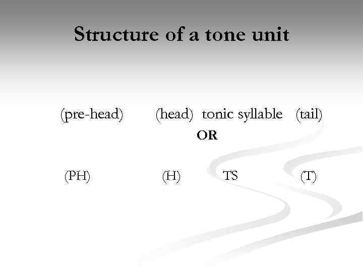 Structure of a tone unit (pre-head) (head) tonic syllable (tail) OR (PH) (H) TS