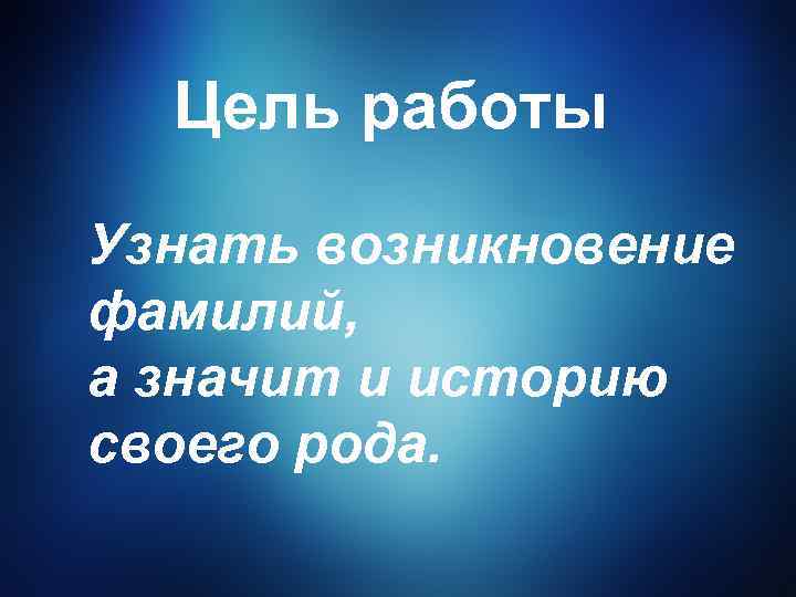 Цель работы Узнать возникновение фамилий, а значит и историю своего рода. 