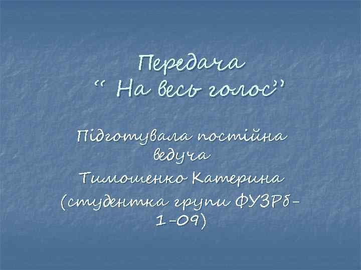Передача “ На весь голос” Підготувала постійна ведуча Тимошенко Катерина (студентка групи ФУЗРб 1