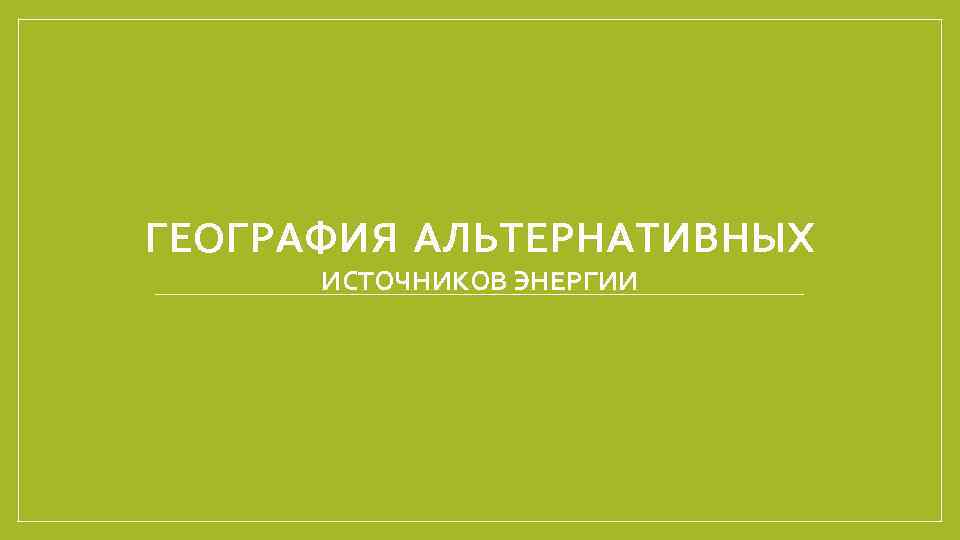 ГЕОГРАФИЯ АЛЬТЕРНАТИВНЫХ ИСТОЧНИКОВ ЭНЕРГИИ 