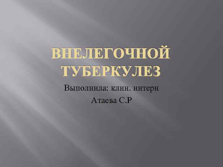 ВНЕЛЕГОЧНОЙ ТУБЕРКУЛЕЗ Выполнила: клин. интерн Атаева С. Р 