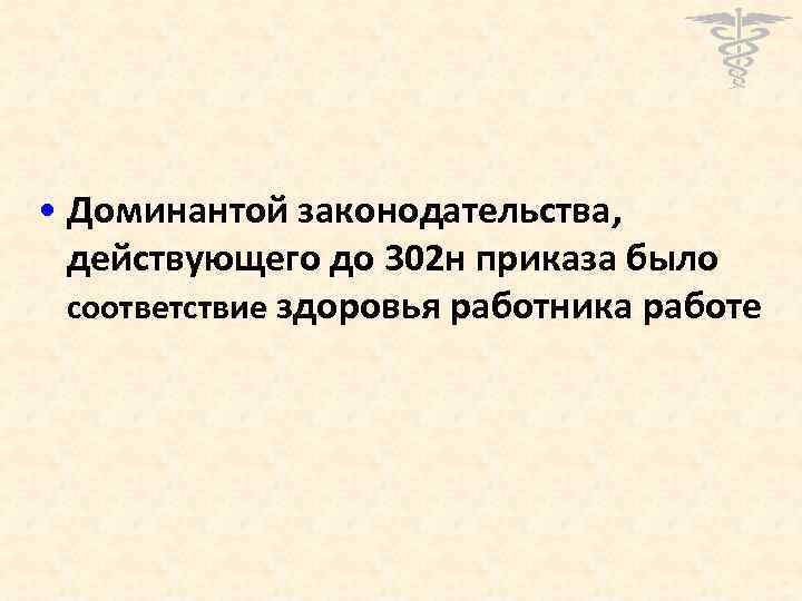  • Доминантой законодательства, действующего до 302 н приказа было соответствие здоровья работника работе