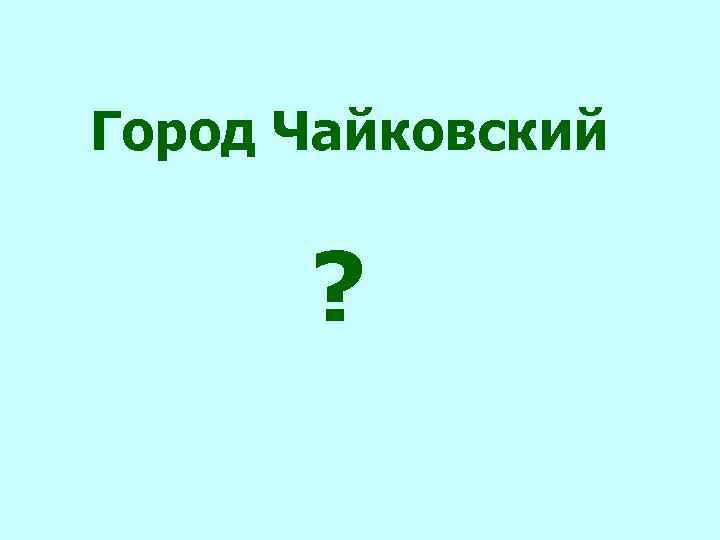 Город Чайковский ? 