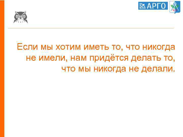 Если мы хотим иметь то, что никогда не имели, нам придётся делать то, что