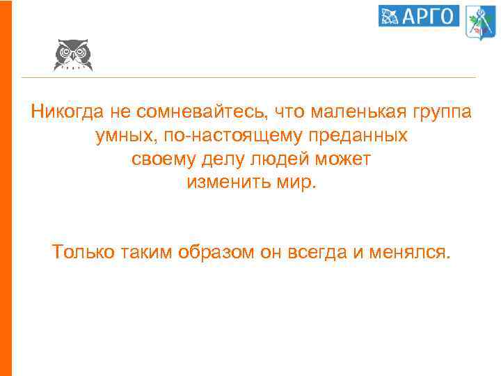 Никогда не сомневайтесь, что маленькая группа умных, по-настоящему преданных своему делу людей может изменить