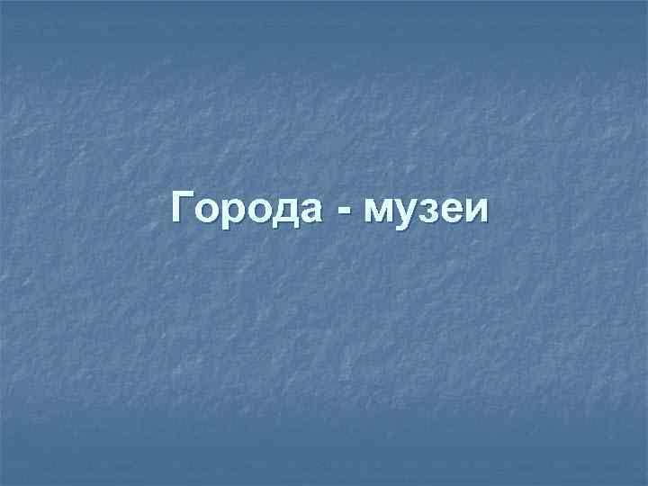 Города - музеи 