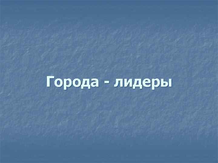 Города - лидеры 