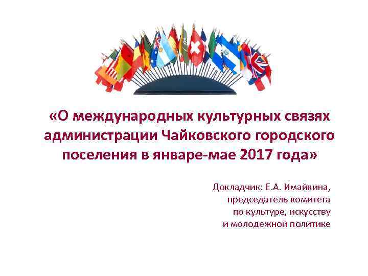  «О международных культурных связях администрации Чайковского городского поселения в январе-мае 2017 года» Докладчик: