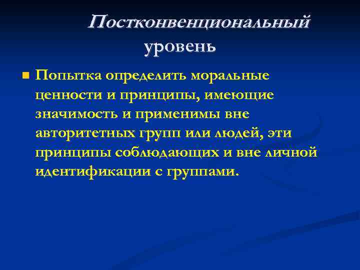 Постконвенциональный уровень Попытка определить моральные ценности и принципы, имеющие значимость и применимы вне авторитетных