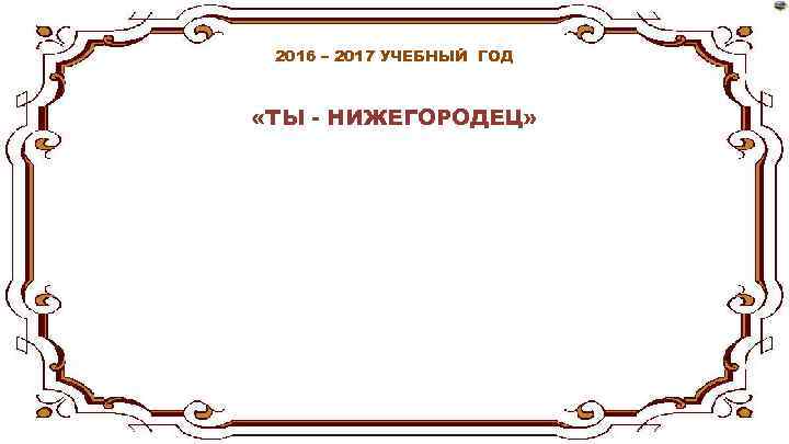 2016 – 2017 УЧЕБНЫЙ ГОД «ТЫ - НИЖЕГОРОДЕЦ» 