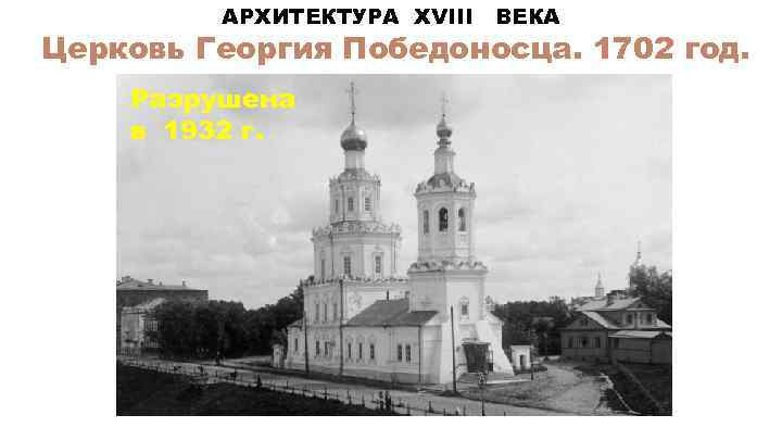 АРХИТЕКТУРА XVIII ВЕКА Церковь Георгия Победоносца. 1702 год. Разрушена в 1932 г. 