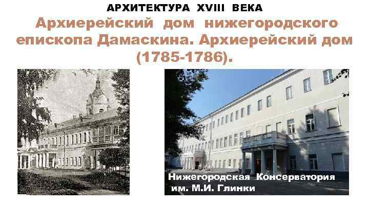 АРХИТЕКТУРА XVIII ВЕКА Архиерейский дом нижегородского епископа Дамаскина. Архиерейский дом (1785 -1786). Нижегородская Консерватория