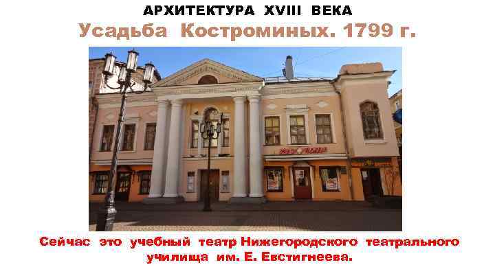 АРХИТЕКТУРА XVIII ВЕКА Усадьба Костроминых. 1799 г. Сейчас это учебный театр Нижегородского театрального училища