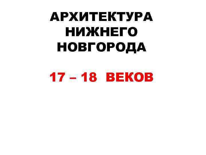АРХИТЕКТУРА НИЖНЕГО НОВГОРОДА 17 – 18 ВЕКОВ 