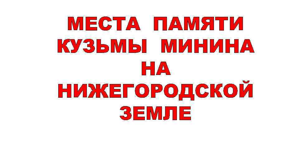 МЕСТА ПАМЯТИ КУЗЬМЫ МИНИНА НА НИЖЕГОРОДСКОЙ ЗЕМЛЕ 