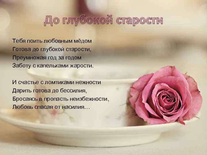 До глубокой старости Тебя поить любовным мёдом Готова до глубокой старости, Преумножая год за