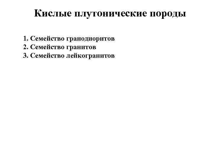Кислые плутонические породы 1. Семейство гранодиоритов 2. Семейство гранитов 3. Семейство лейкогранитов 