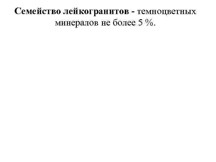 Семейство лейкогранитов - темноцветных минералов не более 5 %. 