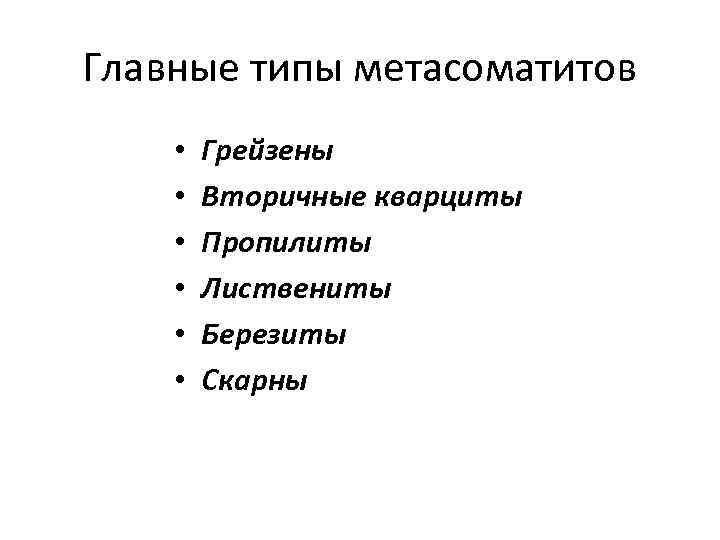 Главные типы метасоматитов • • • Грейзены Вторичные кварциты Пропилиты Листвениты Березиты Скарны 