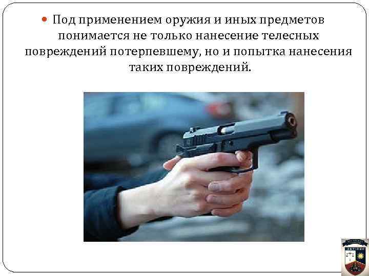  Под применением оружия и иных предметов понимается не только нанесение телесных повреждений потерпевшему,