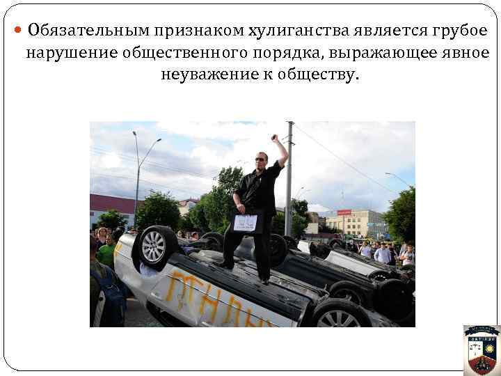  Обязательным признаком хулиганства является грубое нарушение общественного порядка, выражающее явное неуважение к обществу.