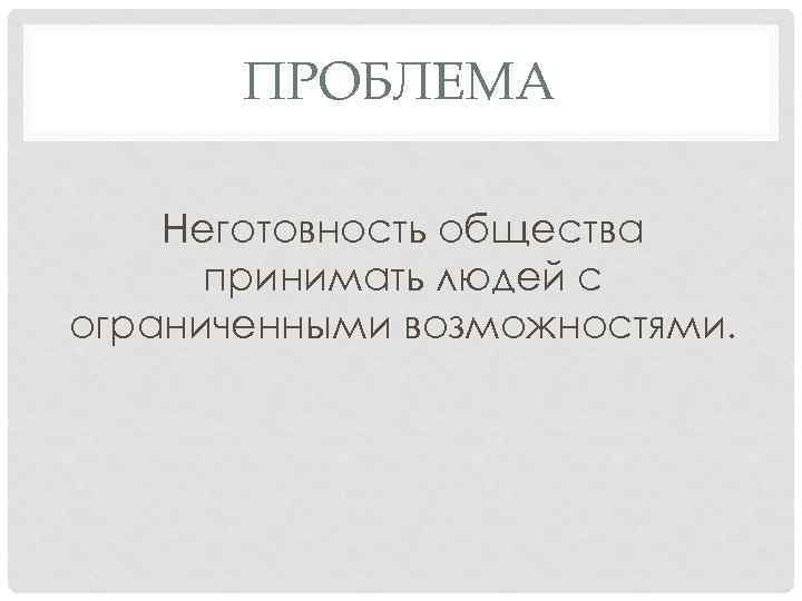 ПРОБЛЕМА Неготовность общества принимать людей с ограниченными возможностями. 