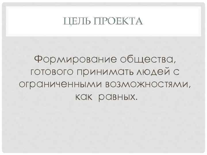 ЦЕЛЬ ПРОЕКТА Формирование общества, готового принимать людей с ограниченными возможностями, как равных. 