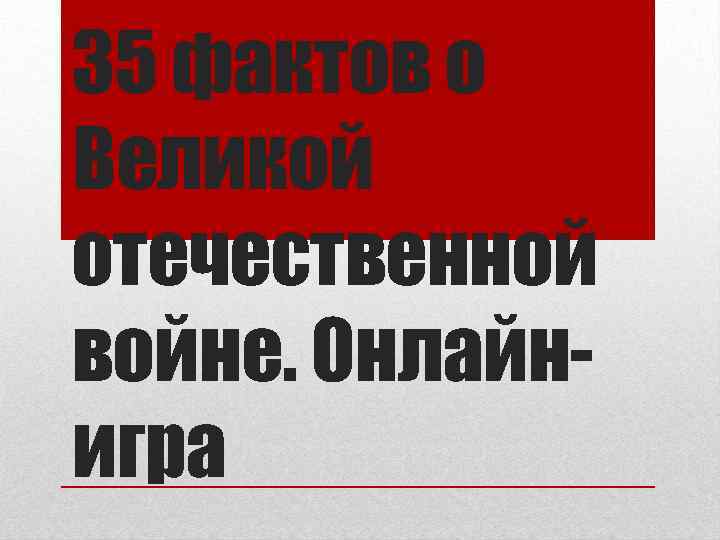 35 фактов о Великой отечественной войне. Онлайнигра 