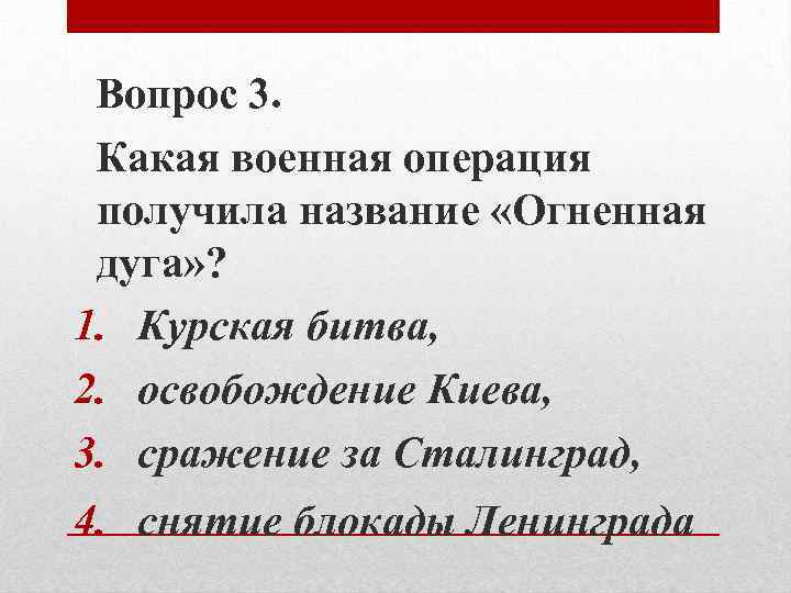 Вопрос 3. Какая военная операция получила название «Огненная дуга» ? 1. Курская битва, 2.