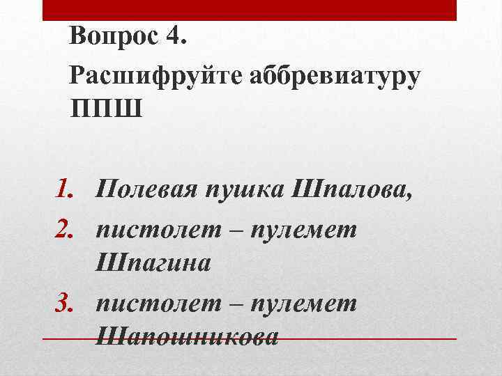 Вопрос 4. Расшифруйте аббревиатуру ППШ 1. Полевая пушка Шпалова, 2. пистолет – пулемет Шпагина