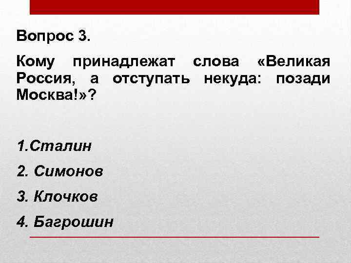 Вопрос 3. Кому принадлежат слова «Великая Россия, а отступать некуда: позади Москва!» ? 1.