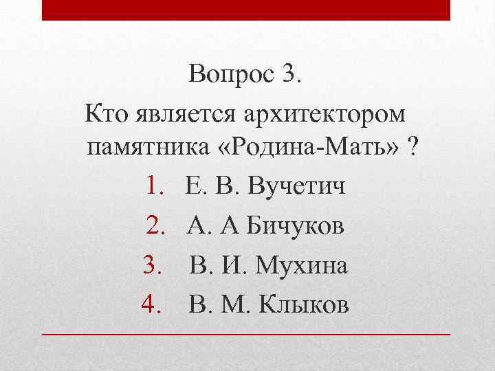 Вопрос 3. Кто является архитектором памятника «Родина-Мать» ? 1. Е. В. Вучетич 2. А.