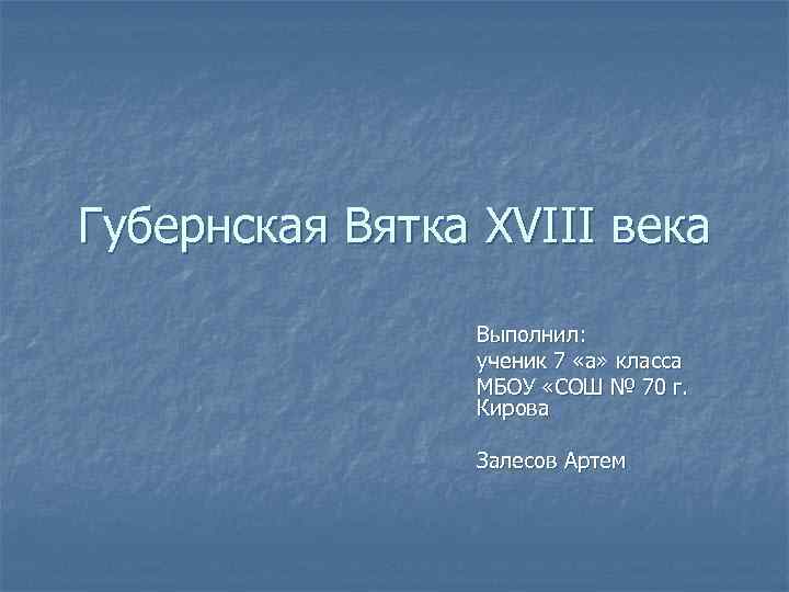 Губернская Вятка XVIII века Выполнил: ученик 7 «а» класса МБОУ «СОШ № 70 г.
