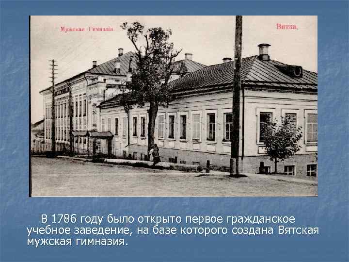 В 1786 году было открыто первое гражданское учебное заведение, на базе которого создана Вятская