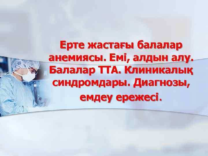 Ерте жастағы балалар анемиясы. Емі, алдын алу. Балалар ТТА. Клиникалық синдромдары. Диагнозы, емдеу ережесі.