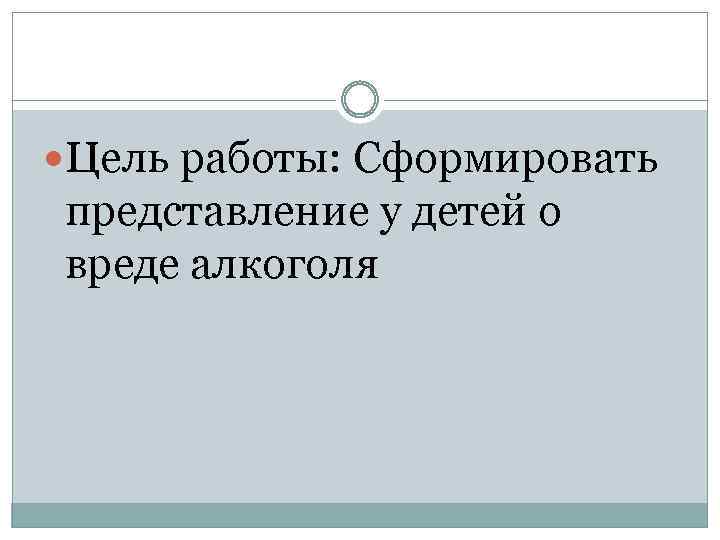  Цель работы: Сформировать представление у детей о вреде алкоголя 