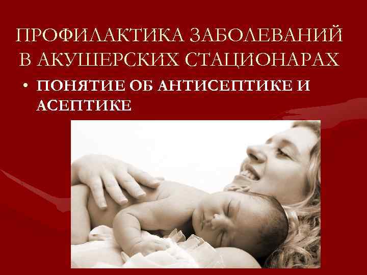 ПРОФИЛАКТИКА ЗАБОЛЕВАНИЙ В АКУШЕРСКИХ СТАЦИОНАРАХ • ПОНЯТИЕ ОБ АНТИСЕПТИКЕ И АСЕПТИКЕ 