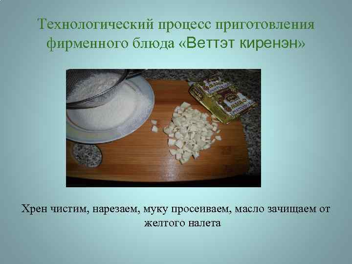Технологический процесс приготовления фирменного блюда «Веттэт киренэн» Хрен чистим, нарезаем, муку просеиваем, масло зачищаем