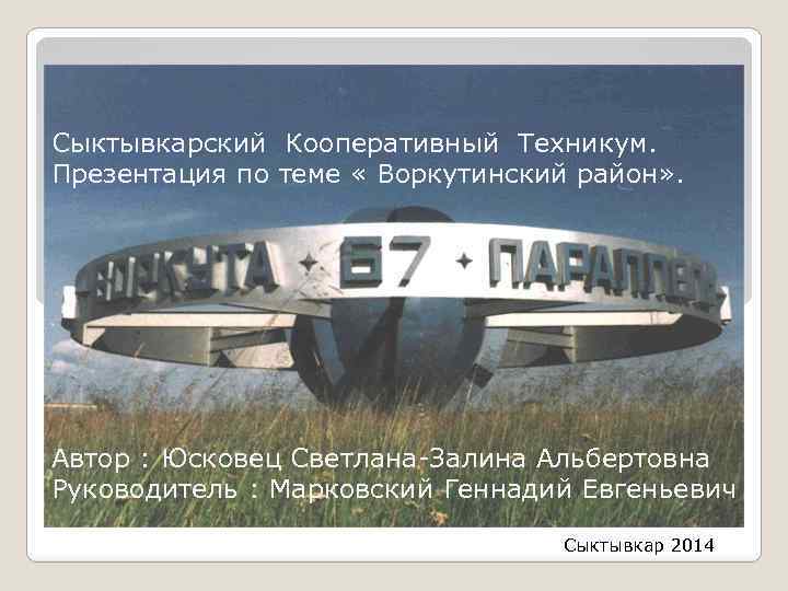 Сыктывкарский Кооперативный Техникум. Презентация по теме « Воркутинский район» . Автор : Юсковец Светлана-Залина