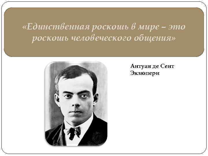  «Единственная роскошь в мире – это роскошь человеческого общения» Антуан де Сент Экзюпери
