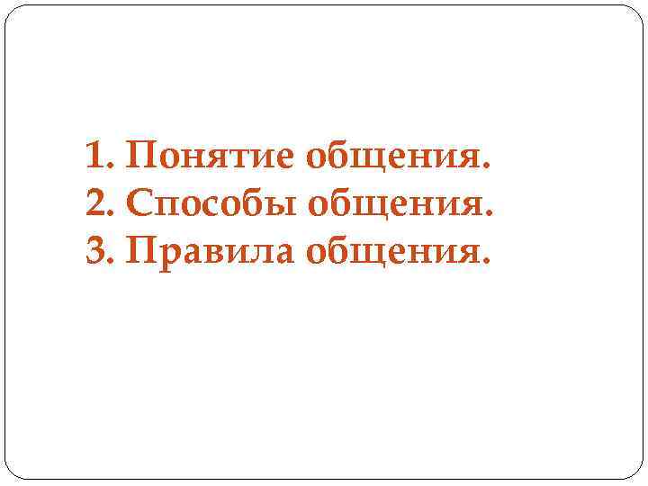1. Понятие общения. 2. Способы общения. 3. Правила общения. 