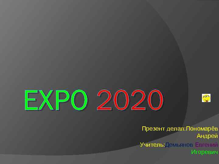 EXPO 2020 Презент делал: Пономарёв Андрей Учитель: Демьянов Евгений Игоревич 