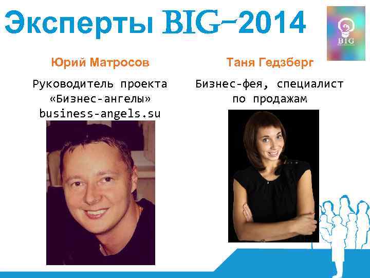 Эксперты BIG-2014 Юрий Матросов Таня Гедзберг Руководитель проекта «Бизнес-ангелы» business-angels. su Бизнес-фея, специалист по