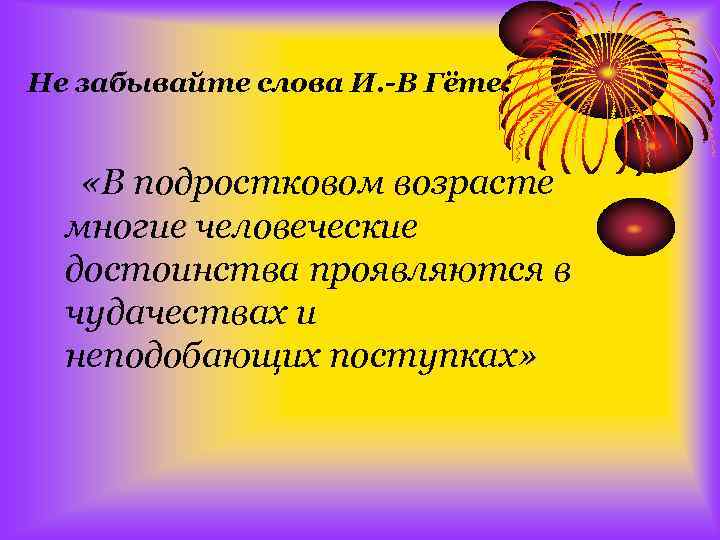 Не забывайте слова И. -В Гёте: «В подростковом возрасте многие человеческие достоинства проявляются в