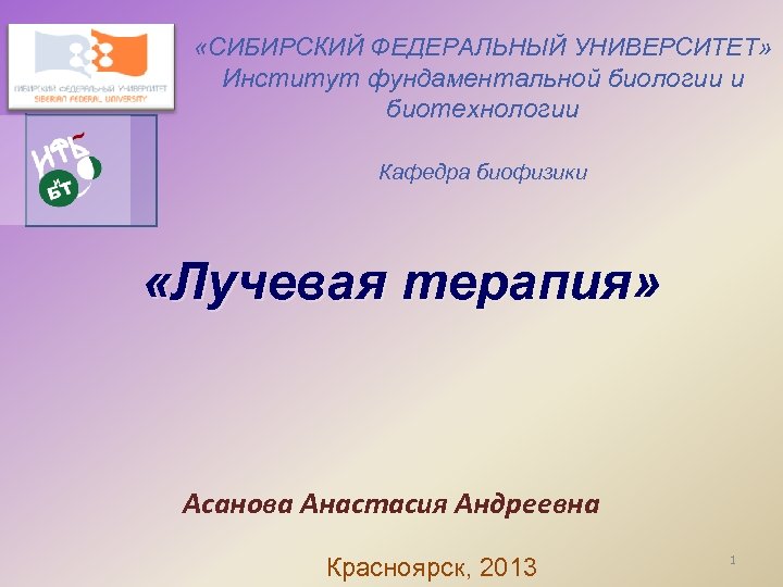  «СИБИРСКИЙ ФЕДЕРАЛЬНЫЙ УНИВЕРСИТЕТ» Институт фундаментальной биологии и биотехнологии Кафедра биофизики «Лучевая терапия» Асанова