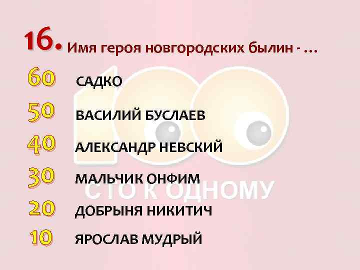 16. Имя героя новгородских былин - … 60 50 40 30 20 10 САДКО