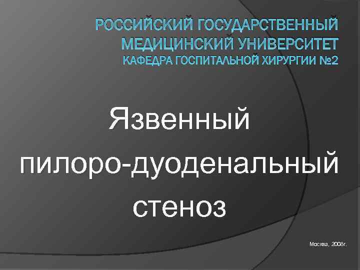 РОССИЙСКИЙ ГОСУДАРСТВЕННЫЙ МЕДИЦИНСКИЙ УНИВЕРСИТЕТ КАФЕДРА ГОСПИТАЛЬНОЙ ХИРУРГИИ № 2 Язвенный пилоро-дуоденальный стеноз Москва, 2008