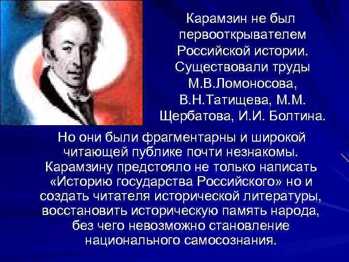 Карамзин не был первооткрывателем Российской истории. Существовали труды М. В. Ломоносова, В. Н. Татищева,