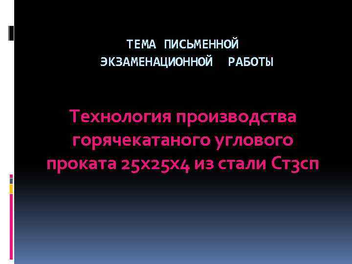 ТЕМА ПИСЬМЕННОЙ ЭКЗАМЕНАЦИОННОЙ РАБОТЫ Технология производства горячекатаного углового проката 25 х25 х4 из стали