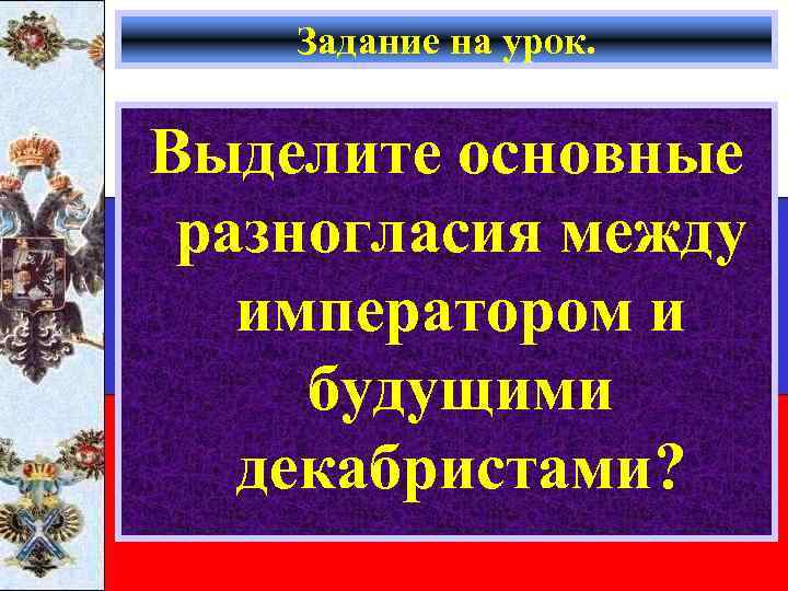 Задание на урок. Выделите основные разногласия между императором и будущими декабристами? 